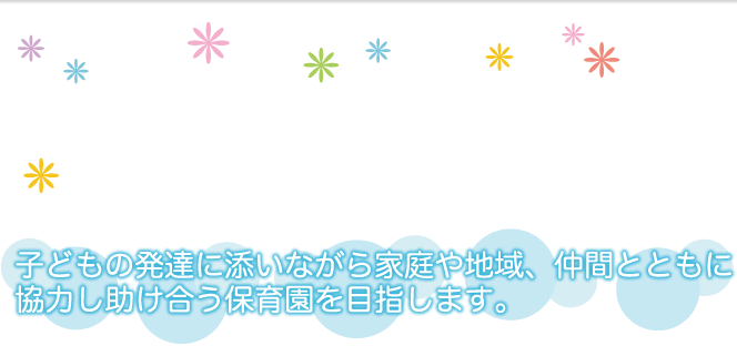 子どもの発達に添いながら家庭や地域、仲間とともに協力し助け合う保育園を目指します。